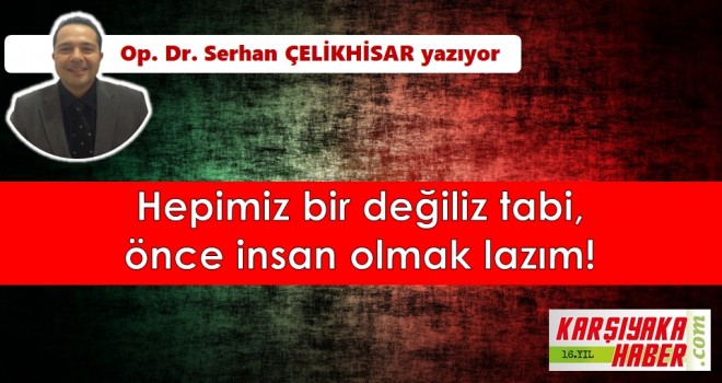 Hepimiz bir değiliz tabi, önce insan olmak lazım!