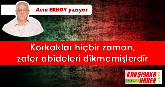 Korkaklar hiçbir zaman, zafer abideleri dikmemişlerdir