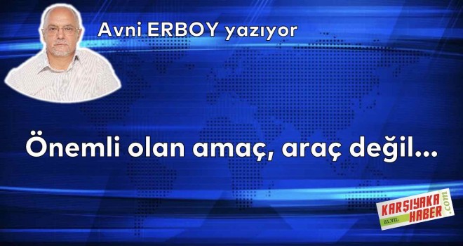 Önemli olan amaç, araç değil…