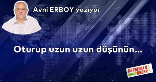 Oturup uzun uzun düşünün...