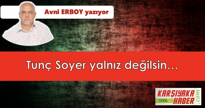 Tunç Soyer yalnız değilsin…