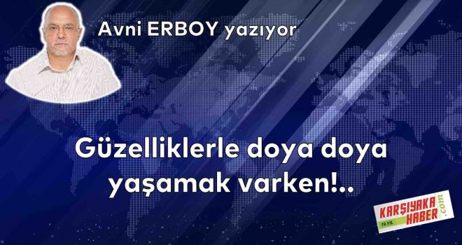 Güzelliklerle doya doya yaşamak varken!..