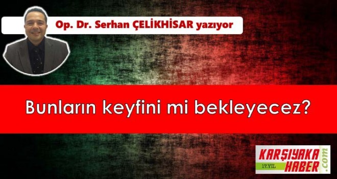 Bunların keyfini mi bekleyecez?