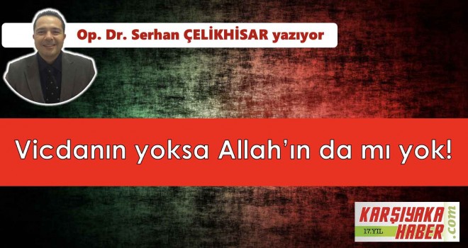 Vicdanın yoksa Allah'ın da mı yok!