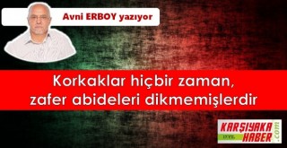 Korkaklar hiçbir zaman, zafer abideleri dikmemişlerdir