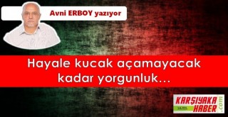 Hayale kucak açamayacak kadar yorgunluk…