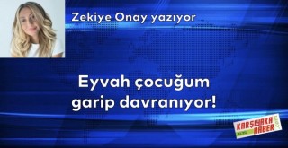 Eyvah çocuğum garip davranıyor!