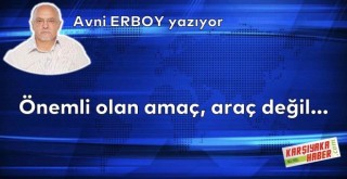 Önemli olan amaç, araç değil…