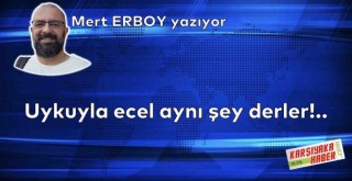 Uykuyla ecel aynı şey derler!..