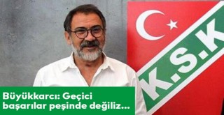 Büyükkarcı: Geçici başarılar peşinde değiliz...