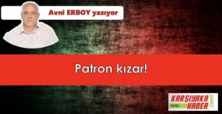 Patron kızar!