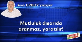 Mutluluk dışarıda aranmaz, yaratılır!