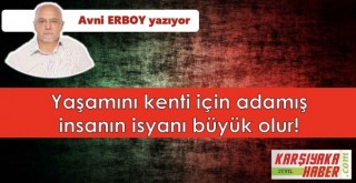 Yaşamını kenti için adamış insanın isyanı büyük olur!