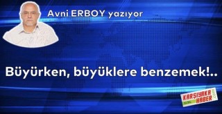 Büyürken, büyüklere benzemek!..