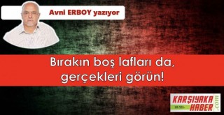 Bırakın boş lafları da, gerçekleri görün!